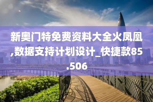 新奥门特免费资料大全火凤凰,数据支持计划设计_快捷款85.506