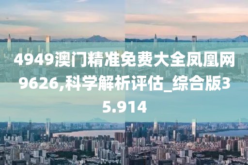 4949澳门精准免费大全凤凰网9626,科学解析评估_综合版35.914