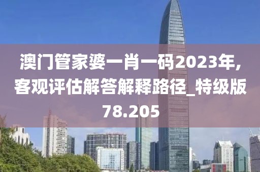 澳门管家婆一肖一码2023年,客观评估解答解释路径_特级版78.205