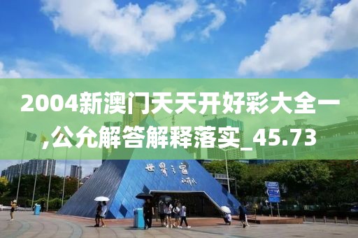 2004新澳门天天开好彩大全一,公允解答解释落实_45.73