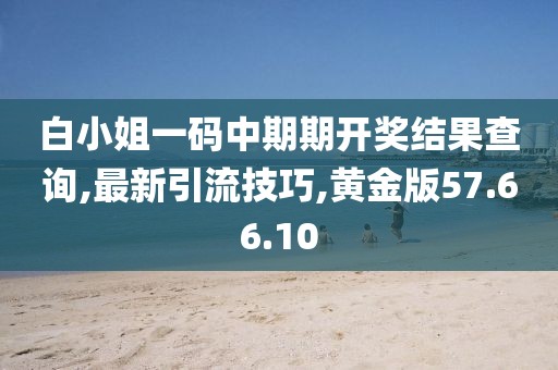 白小姐一码中期期开奖结果查询,最新引流技巧,黄金版57.66.10