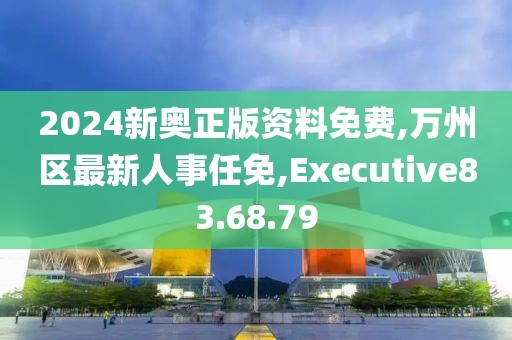 2024新奥正版资料免费,万州区最新人事任免,Executive83.68.79