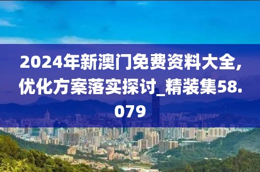 2024年新澳门免费资料大全,优化方案落实探讨_精装集58.079