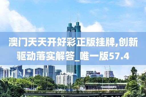 澳门天天开好彩正版挂牌,创新驱动落实解答_唯一版57.4