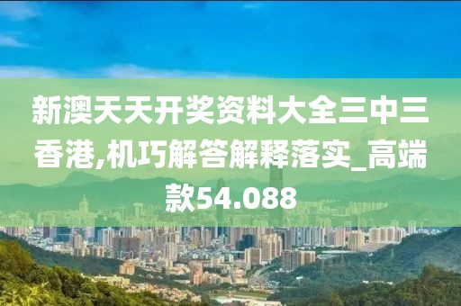新澳天天开奖资料大全三中三香港,机巧解答解释落实_高端款54.088