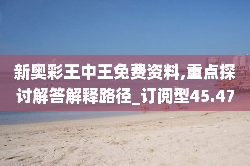 新奥彩王中王免费资料,重点探讨解答解释路径_订阅型45.47