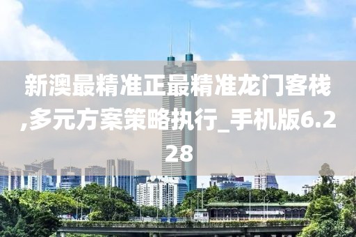 新澳最精准正最精准龙门客栈,多元方案策略执行_手机版6.228