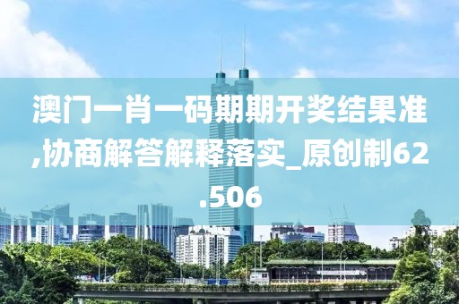 澳门一肖一码期期开奖结果准,协商解答解释落实_原创制62.506