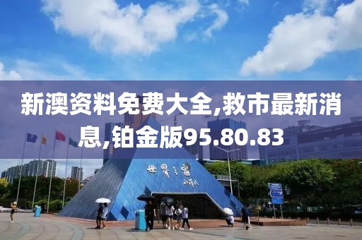 新澳资料免费大全,救市最新消息,铂金版95.80.83
