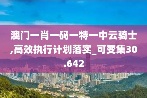 澳门一肖一码一特一中云骑士,高效执行计划落实_可变集30.642