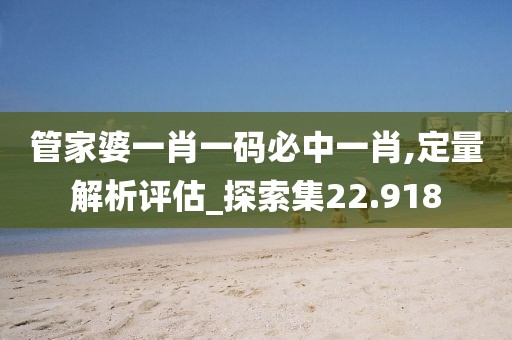 管家婆一肖一码必中一肖,定量解析评估_探索集22.918