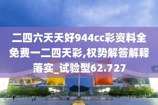 二四六天天好944cc彩资料全免费一二四天彩,权势解答解释落实_试验型62.727