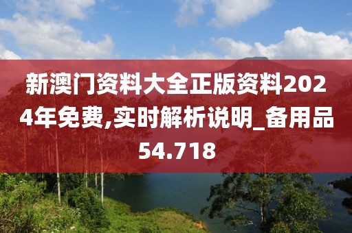 新澳门资料大全正版资料2024年免费,实时解析说明_备用品54.718