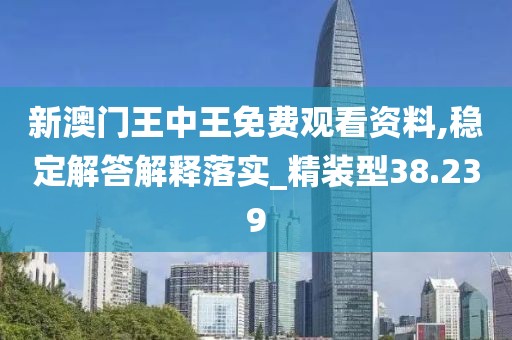新澳门王中王免费观看资料,稳定解答解释落实_精装型38.239