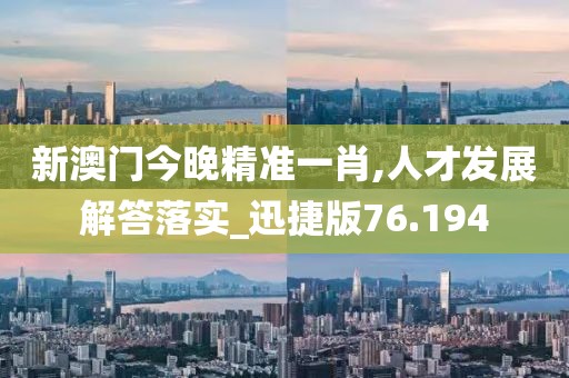 新澳门今晚精准一肖,人才发展解答落实_迅捷版76.194
