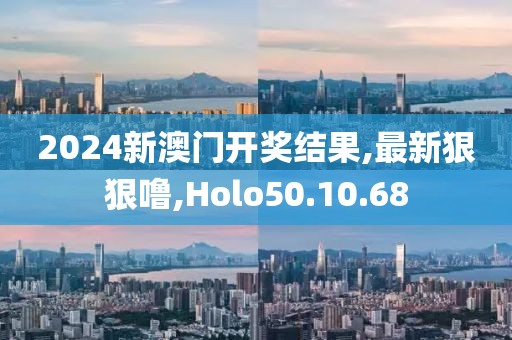2024新澳门开奖结果,最新狠狠噜,Holo50.10.68