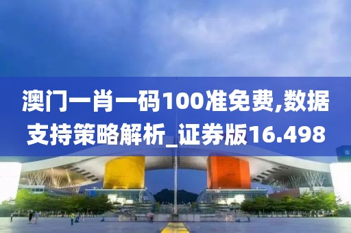 澳门一肖一码100准免费,数据支持策略解析_证券版16.498