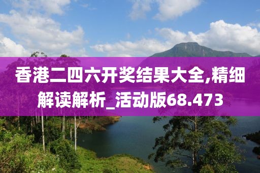 香港二四六开奖结果大全,精细解读解析_活动版68.473
