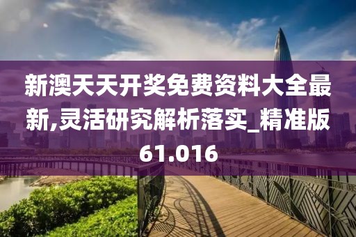 新澳天天开奖免费资料大全最新,灵活研究解析落实_精准版61.016