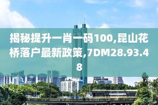 揭秘提升一肖一码100,昆山花桥落户最新政策,7DM28.93.48