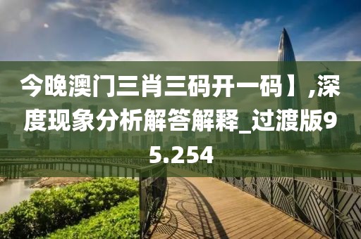 今晚澳门三肖三码开一码】,深度现象分析解答解释_过渡版95.254