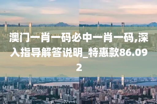 澳门一肖一码必中一肖一码,深入指导解答说明_特惠款86.092