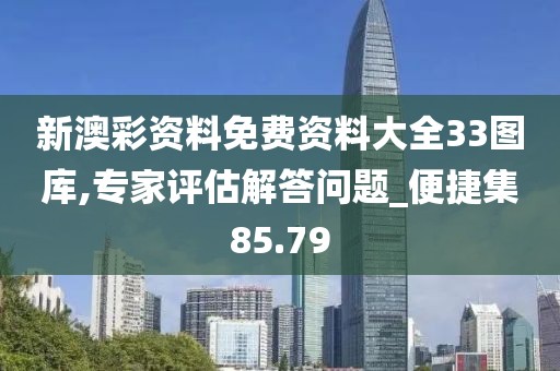 新澳彩资料免费资料大全33图库,专家评估解答问题_便捷集85.79