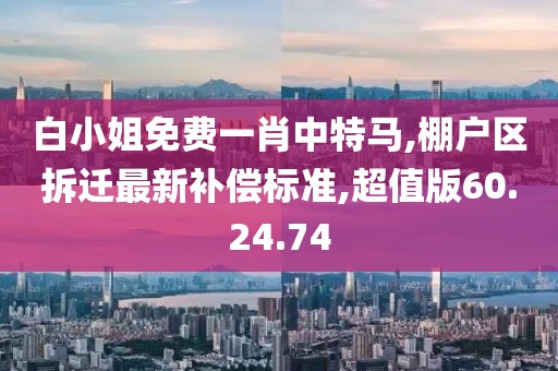 白小姐免费一肖中特马,棚户区拆迁最新补偿标准,超值版60.24.74