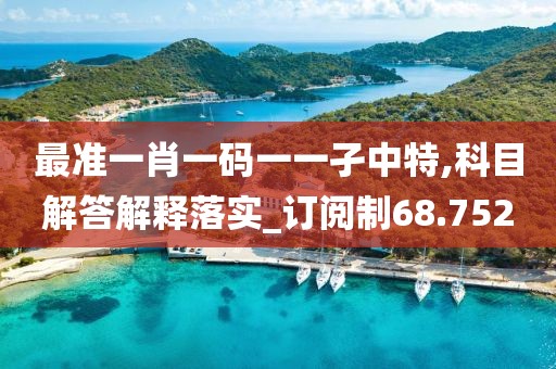 最准一肖一码一一孑中特,科目解答解释落实_订阅制68.752