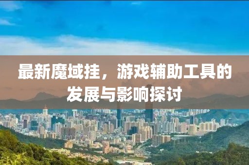 最新魔域挂，游戏辅助工具的发展与影响探讨