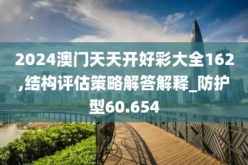 2024澳门天天开好彩大全162,结构评估策略解答解释_防护型60.654