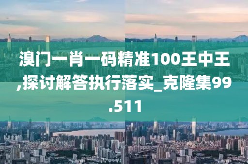 溴门一肖一码精准100王中王,探讨解答执行落实_克隆集99.511