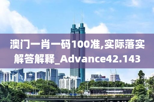澳门一肖一码100准,实际落实解答解释_Advance42.143