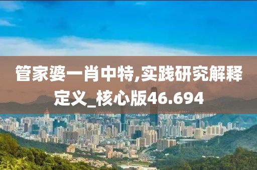 管家婆一肖中特,实践研究解释定义_核心版46.694