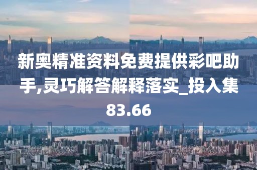 新奥精准资料免费提供彩吧助手,灵巧解答解释落实_投入集83.66