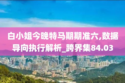 白小姐今晚特马期期准六,数据导向执行解析_跨界集84.03