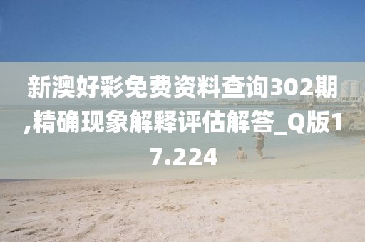 新澳好彩免费资料查询302期,精确现象解释评估解答_Q版17.224