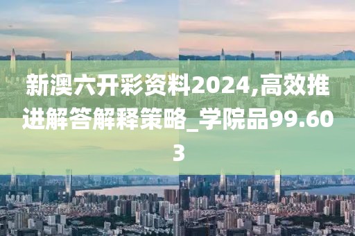 新澳六开彩资料2024,高效推进解答解释策略_学院品99.603