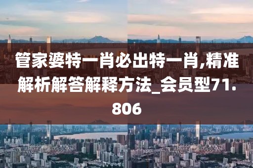 管家婆特一肖必出特一肖,精准解析解答解释方法_会员型71.806