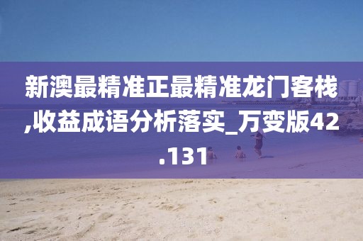 新澳最精准正最精准龙门客栈,收益成语分析落实_万变版42.131
