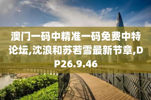 澳门一码中精准一码免费中特论坛,沈浪和苏若雪最新节章,DP26.9.46