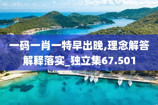 一码一肖一特早出晚,理念解答解释落实_独立集67.501