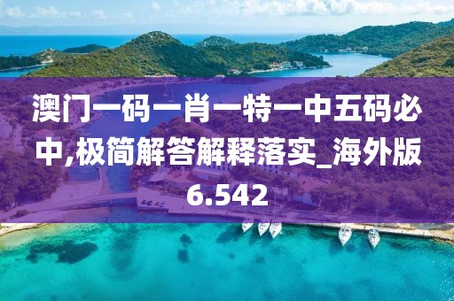 澳门一码一肖一特一中五码必中,极简解答解释落实_海外版6.542