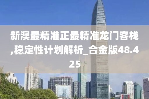 新澳最精准正最精准龙门客栈,稳定性计划解析_合金版48.425