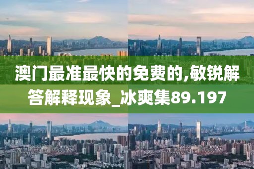 澳门最准最快的免费的,敏锐解答解释现象_冰爽集89.197