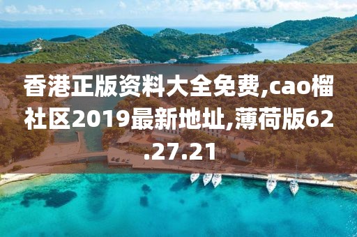 香港正版资料大全免费,cao榴社区2019最新地址,薄荷版62.27.21