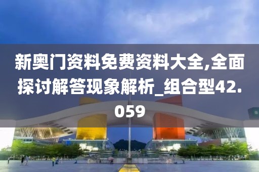 新奥门资料免费资料大全,全面探讨解答现象解析_组合型42.059