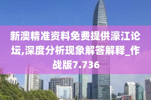 新澳精准资料免费提供濠江论坛,深度分析现象解答解释_作战版7.736