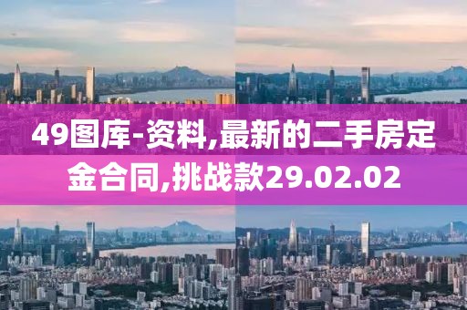 49图库-资料,最新的二手房定金合同,挑战款29.02.02