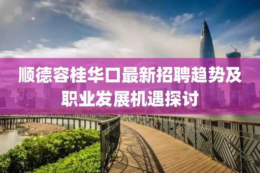 顺德容桂华口最新招聘趋势及职业发展机遇探讨